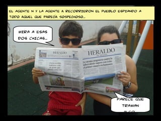 EL AGENTE N Y LA AGENTE a RECORRIERON EL PUEBLO ESPIANDO A
Todo aquel que parecía sospechoso…
MIRA A ESAS
DOS CHICAS…
PARECE QUE
TRAMAN
ALGO…
 