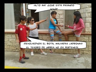 ¡alto ahí! ¿Qué está pasando
aquí?
¡Devolvednos el botín, malvadas ladronas!
El tesoro de urrea no os pertenece.
 