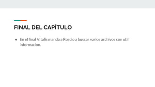 FINAL DEL CAPÍTULO
● En el final Vitalis manda a Roscio a buscar varios archivos con util
informacion.
 
