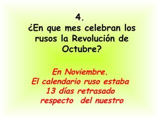 4.
¿En que mes celebran los
 rusos la Revolución de
       Octubre?

      En Noviembre.
El calendario ruso estaba
    13 días retrasado
   respecto  del nuestro
 