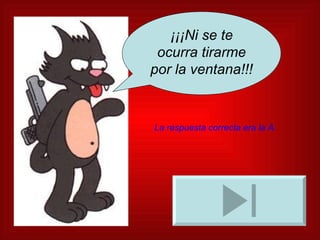 ¡¡¡Ni se te ocurra tirarme por la ventana!!! La respuesta correcta era la A. 
