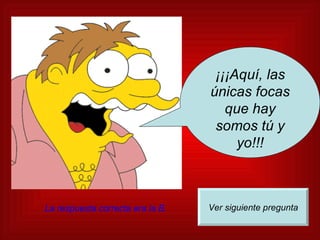 ¡¡¡Aquí, las únicas focas que hay somos tú y yo!!! Ver siguiente pregunta La respuesta correcta era la B. 