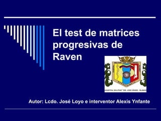 El test de matrices
progresivas de
Raven
Autor: Lcdo. José Loyo e interventor Alexis Ynfante
 