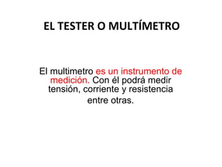 EL TESTER O MULTÍMETRO


El multimetro es un instrumento de
   medición. Con él podrá medir
  tensión, corriente y resistencia
            entre otras.
 