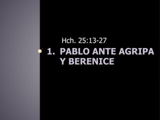 1. PABLO ANTE AGRIPA
Y BERENICE
Hch. 25:13-27
 