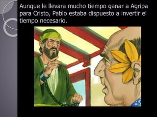 Aunque le llevara mucho tiempo ganar a Agripa
para Cristo, Pablo estaba dispuesto a invertir el
tiempo necesario.
 