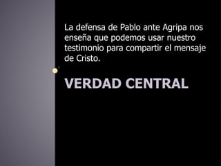 VERDAD CENTRAL
La defensa de Pablo ante Agripa nos
enseña que podemos usar nuestro
testimonio para compartir el mensaje
de Cristo.
 