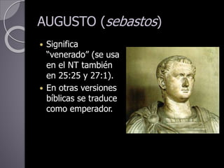 AUGUSTO (sebastos)
 Significa
“venerado” (se usa
en el NT también
en 25:25 y 27:1).
 En otras versiones
bíblicas se traduce
como emperador.
 