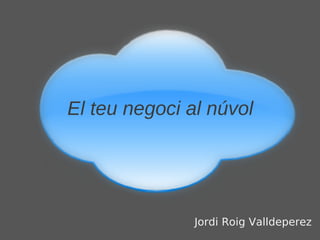 El teu negoci al núvol




               Jordi Roig Valldeperez
 
