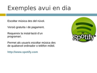 Exemples avui en dia
Escoltar música des del núvol.

Versió gratuïta i de pagament.

Requereix la instal·lació d’un
programari.

Permet als usuaris escoltar música des
de qualsevol ordinador o telèfon mòbil.

http://www.spotify.com
 