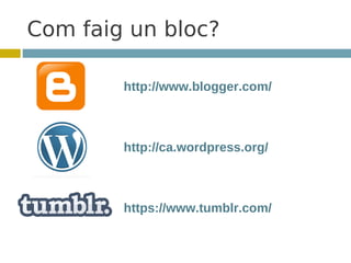 Com faig un bloc?

        http://www.blogger.com/



        http://ca.wordpress.org/



        https://www.tumblr.com/
 