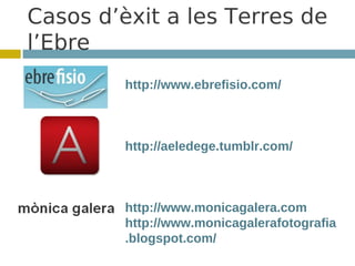 Casos d’èxit a les Terres de
l’Ebre
         http://www.ebrefisio.com/



         http://aeledege.tumblr.com/



         http://www.monicagalera.com
         http://www.monicagalerafotografia
         .blogspot.com/
 