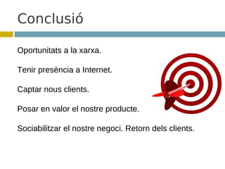 Conclusió

Oportunitats a la xarxa.

Tenir presència a Internet.

Captar nous clients.

Posar en valor el nostre producte.

Sociabilitzar el nostre negoci. Retorn dels clients.
 