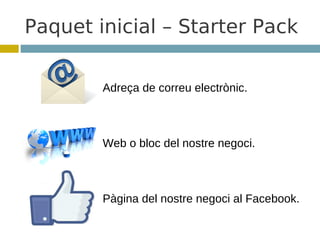 Paquet inicial – Starter Pack

        Adreça de correu electrònic.



        Web o bloc del nostre negoci.



        Pàgina del nostre negoci al Facebook.
 