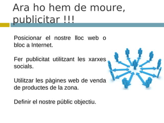 Ara ho hem de moure,
publicitar !!!
Posicionar el nostre lloc web o
bloc a Internet.

Fer publicitat utilitzant les xarxes
socials.

Utilitzar les pàgines web de venda
de productes de la zona.

Definir el nostre públic objectiu.
 