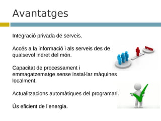 Avantatges

Integració privada de serveis.

Accés a la informació i als serveis des de
qualsevol indret del món.

Capacitat de processament i
emmagatzematge sense instal·lar màquines
localment.

Actualitzacions automàtiques del programari.

Ús eficient de l’energia.
 