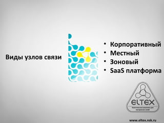 •   Корпоративный
                   •   Местный
Виды узлов связи
                   •   Зоновый
                   •   SaaS платформа




                            www.eltex.nsk.ru
 