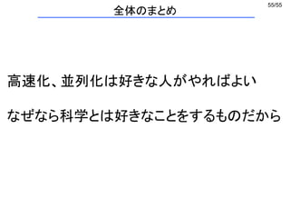 55/55
高速化、並列化は好きな人がやればよい
なぜなら科学とは好きなことをするものだから
全体のまとめ
 