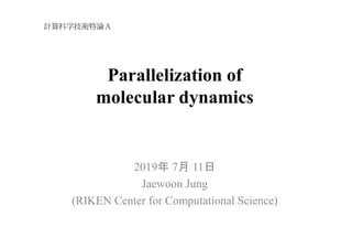 Parallelization of
molecular dynamics
2019年 7月 11日
Jaewoon Jung
(RIKEN Center for Computational Science)
計算科学技術特論Ａ
 
