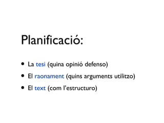 Planificació:
• La tesi (quina opinió defenso)
• El raonament (quins arguments utilitzo)
• El text (com l’estructuro)
 
