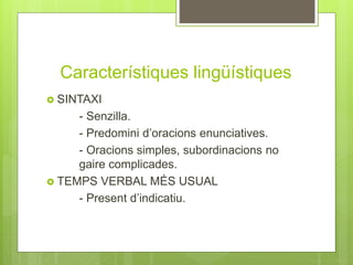 Característiques lingüístiques
 SINTAXI
- Senzilla.
- Predomini d’oracions enunciatives.
- Oracions simples, subordinacions no
gaire complicades.
 TEMPS VERBAL MÉS USUAL
- Present d’indicatiu.
 