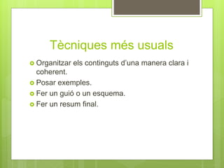Tècniques més usuals
 Organitzar els continguts d’una manera clara i
coherent.
 Posar exemples.
 Fer un guió o un esquema.
 Fer un resum final.
 