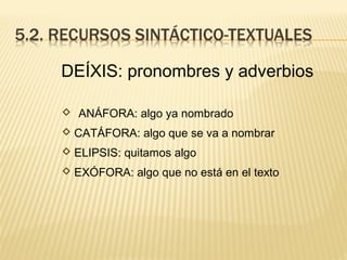 DEÍXIS: pronombres y adverbios
 ANÁFORA: algo ya nombrado
 CATÁFORA: algo que se va a nombrar
 ELIPSIS: quitamos algo
 EXÓFORA: algo que no está en el texto
 
