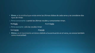 • Rima:
o Rima consonante: cuando las últimas vocales y consonantes riman.
Nublado
o Rima asonante:
• Ritmo:
 