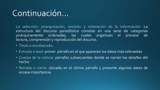 La selección, jerarquización, omisión y reiteración de la información:
• Título o encabezado:
• Entrada o lead:
• Cuerpo de la noticia:
• Remate o cierre:
 