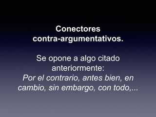 Conectores
contra-argumentativos.
Se opone a algo citado
anteriormente:
Por el contrario, antes bien, en
cambio, sin embargo, con todo,...
 