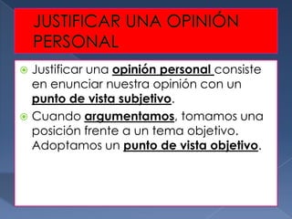  Justificar una opinión personal consiste
  en enunciar nuestra opinión con un
  punto de vista subjetivo.
 Cuando argumentamos, tomamos una
  posición frente a un tema objetivo.
  Adoptamos un punto de vista objetivo.
 