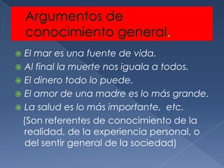  El mar es una fuente de vida.
 Al final la muerte nos iguala a todos.
 El dinero todo lo puede.
 El amor de una madre es lo más grande.
 La salud es lo más importante, etc.
 (Son referentes de conocimiento de la
  realidad, de la experiencia personal, o
  del sentir general de la sociedad)
 