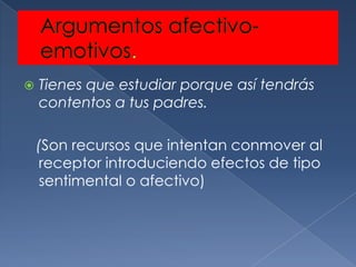    Tienes que estudiar porque así tendrás
    contentos a tus padres.

    (Son recursos que intentan conmover al
     receptor introduciendo efectos de tipo
     sentimental o afectivo)
 