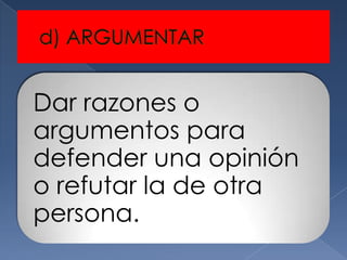 Dar razones o
argumentos para
defender una opinión
o refutar la de otra
persona.
 