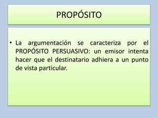 PROPÓSITO
• La argumentación se caracteriza por el
PROPÓSITO PERSUASIVO: un emisor intenta
hacer que el destinatario adhiera a un punto
de vista particular.