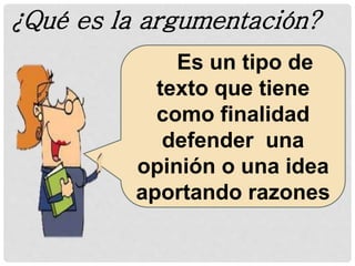Es un tipo de
texto que tiene
como finalidad
defender una
opinión o una idea
aportando razones
¿Qué es la argumentación?
 