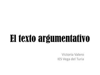 El texto argumentativo
Victoria Valero
IES Vega del Turia
 