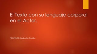 El Texto con su lenguaje corporal
en el Actor.
PROFESOR: Norberto Gordillo
 