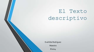 El Texto 
descriptivo 
Evahilda Rodríguez 
Maestra 
©2014 
 