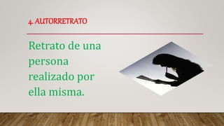 4. AUTORRETRATO
Retrato de una
persona
realizado por
ella misma.
 