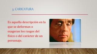 5. CARICATURA
Es aquella descripción en la
que se deforman o
exageran los rasgos del
físico o del carácter de un
personaje.
 