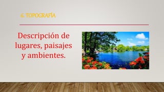 6. TOPOGRAFÍA
Descripción de
lugares, paisajes
y ambientes.
 
