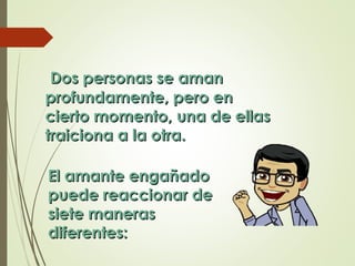 Dos personas se amanDos personas se aman
profundamente, pero enprofundamente, pero en
cierto momento, una de ellascierto momento, una de ellas
traiciona a la otra.traiciona a la otra.
EEl amante engañadol amante engañado
puede reaccionar depuede reaccionar de
siete manerassiete maneras
diferentes:diferentes:
 