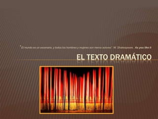 “El mundo es un escenario, y todos los hombres y mujeres son meros actores”. W. Shakespeare. As you like it

                                              EL TEXTO DRAMÁTICO
 