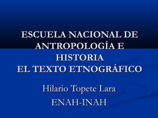 ESCUELA NACIONAL DE
ANTROPOLOGÍA E
HISTORIA
EL TEXTO ETNOGRÁFICO
Hilario Topete Lara
ENAH-INAH

 