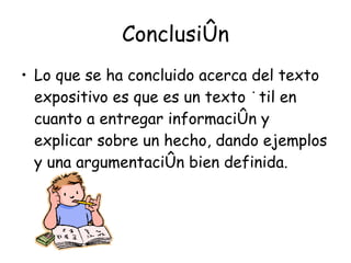 Conclusión Lo que se ha concluido acerca del texto expositivo es que es un texto útil en cuanto a entregar información y explicar sobre un hecho, dando ejemplos y una argumentación bien definida. 