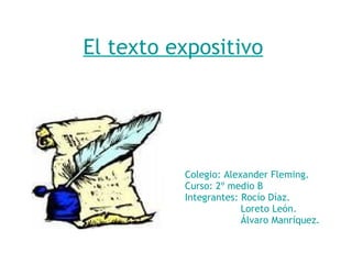 El texto expositivo Colegio: Alexander Fleming. Curso: 2º medio B Integrantes: Rocío Díaz. Loreto León. Álvaro Manríquez. 