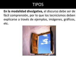 TIPOS
En la modalidad divulgativa, el discurso debe ser de
fácil comprensión, por lo que los tecnicismos deben
explicarse a través de ejemplos, imágenes, gráficos,
etc.
 