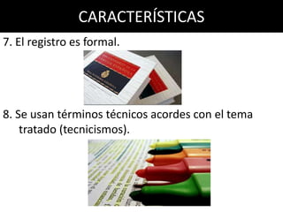 CARACTERÍSTICAS
7. El registro es formal.




8. Se usan términos técnicos acordes con el tema
    tratado (tecnicismos).
 