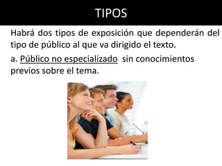 TIPOS
Habrá dos tipos de exposición que dependerán del
tipo de público al que va dirigido el texto.
a. Público no especializado sin conocimientos
previos sobre el tema.
 